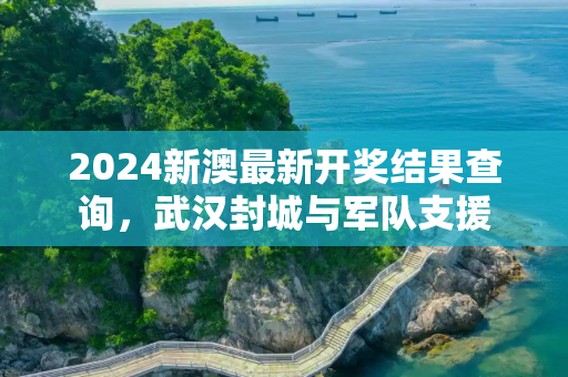 2024新澳最新开奖结果查询，武汉封城与军队支援