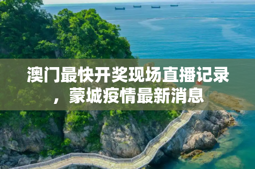 澳门最快开奖现场直播记录，蒙城疫情最新消息