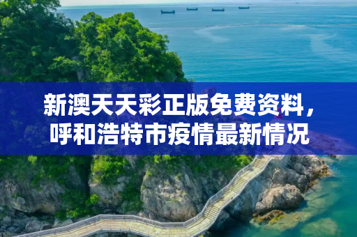 新澳天天彩正版免费资料，呼和浩特市疫情最新情况
