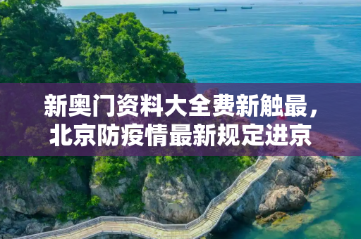 新奥门资料大全费新触最，北京防疫情最新规定进京