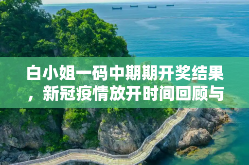 白小姐一码中期期开奖结果，新冠疫情放开时间回顾与反思