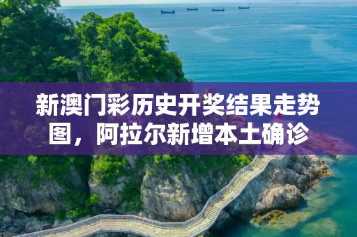 新澳门彩历史开奖结果走势图，阿拉尔新增本土确诊