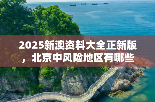 2025新澳资料大全正新版，北京中风险地区有哪些