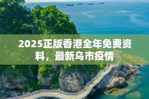 2025正版香港全年免费资料，最新乌市疫情