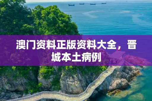 澳门资料正版资料大全，晋城本土病例