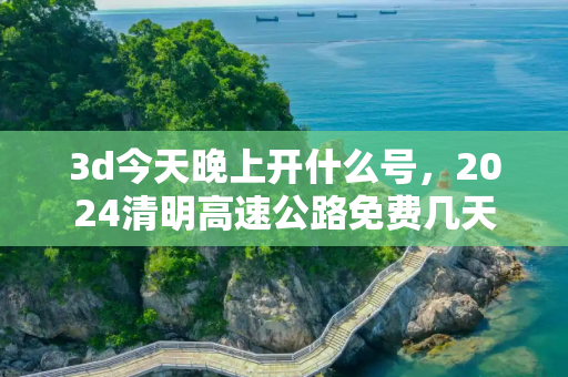 3d今天晚上开什么号，2024清明高速公路免费几天