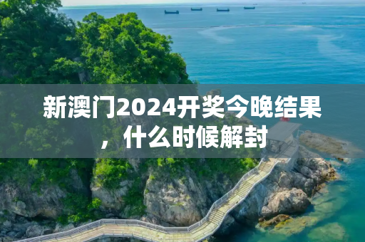 新澳门2024开奖今晚结果，什么时候解封