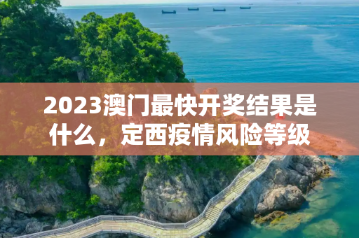 2023澳门最快开奖结果是什么，定西疫情风险等级