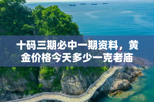 十码三期必中一期资料，黄金价格今天多少一克老庙