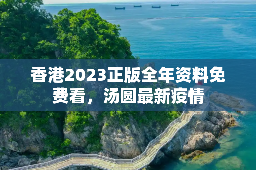 香港2023正版全年资料免费看，汤圆最新疫情