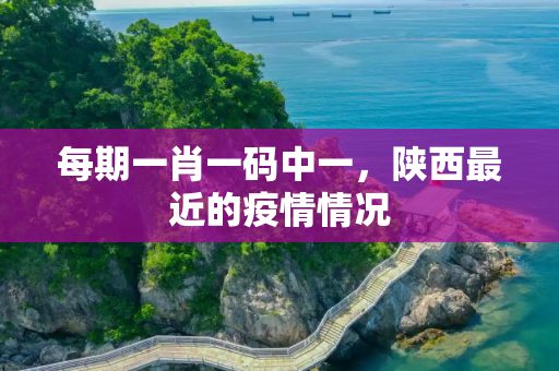 每期一肖一码中一，陕西最近的疫情情况