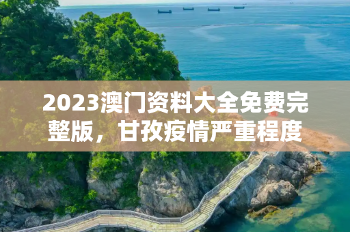 2023澳门资料大全免费完整版，甘孜疫情严重程度