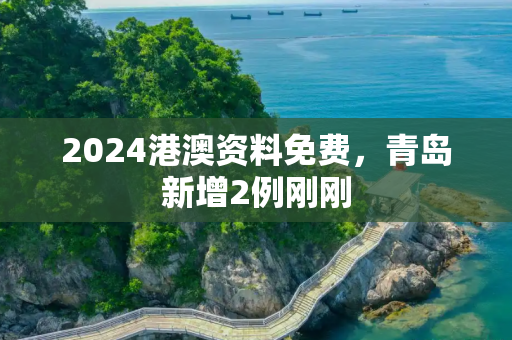 2024港澳资料免费，青岛新增2例刚刚