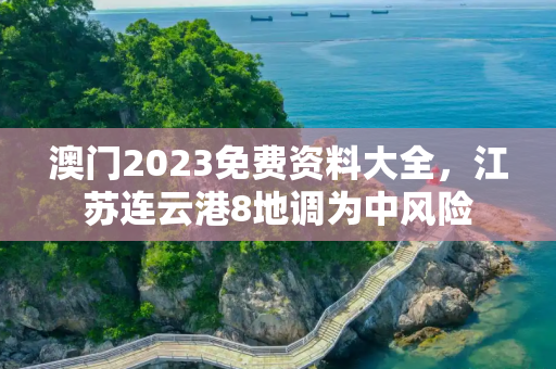 澳门2023免费资料大全，江苏连云港8地调为中风险