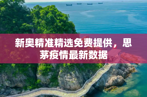 新奥精准精选免费提供，思茅疫情最新数据