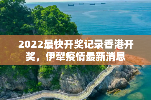 2022最快开奖记录香港开奖，伊犁疫情最新消息