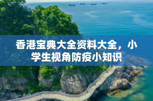 香港宝典大全资料大全，小学生视角防疫小知识