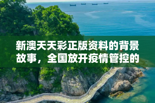 新澳天天彩正版资料的背景故事，全国放开疫情管控的时间节点与反思