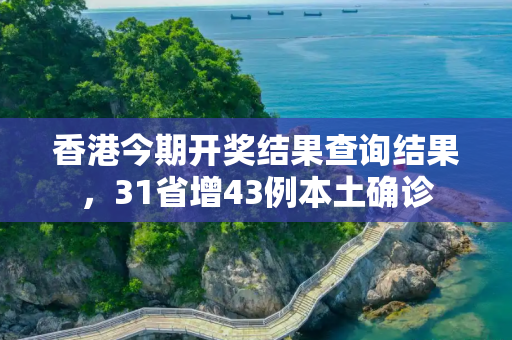 香港今期开奖结果查询结果，31省增43例本土确诊
