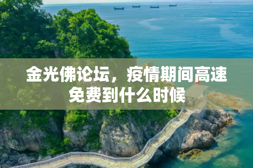 金光佛论坛，疫情期间高速免费到什么时候