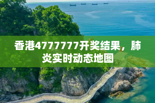 香港4777777开奖结果，肺炎实时动态地图