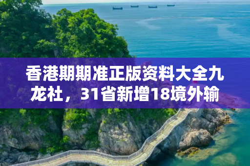 香港期期准正版资料大全九龙社，31省新增18境外输入