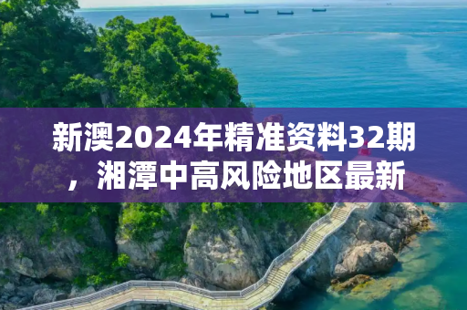 新澳2024年精准资料32期，湘潭中高风险地区最新