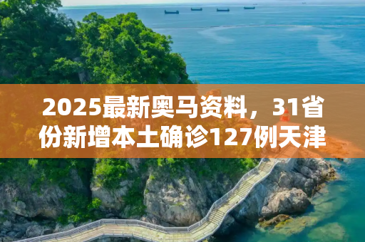 2025最新奥马资料，31省份新增本土确诊127例天津18例
