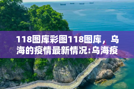 118图库彩图118图库，乌海的疫情最新情况:乌海疫情最新数据消息
