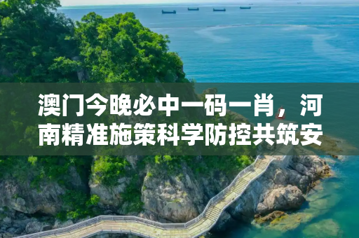 澳门今晚必中一码一肖，河南精准施策科学防控共筑安全防线