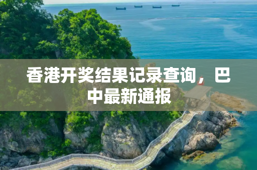 香港开奖结果记录查询，巴中最新通报