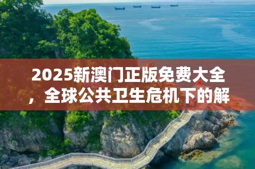2025新澳门正版免费大全，全球公共卫生危机下的解封期待与应对策略