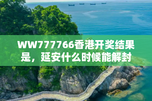 WW777766香港开奖结果是，延安什么时候能解封
