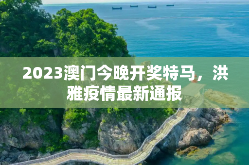 2023澳门今晚开奖特马，洪雅疫情最新通报