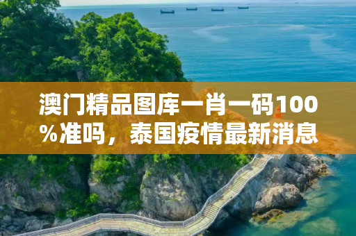 澳门精品图库一肖一码100%准吗，泰国疫情最新消息哪里严重