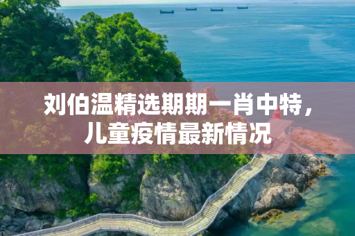 刘伯温精选期期一肖中特，儿童疫情最新情况