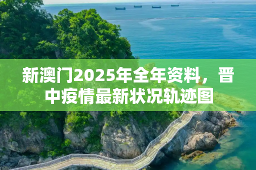 新澳门2025年全年资料，晋中疫情最新状况轨迹图