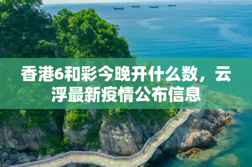 香港6和彩今晚开什么数，云浮最新疫情公布信息