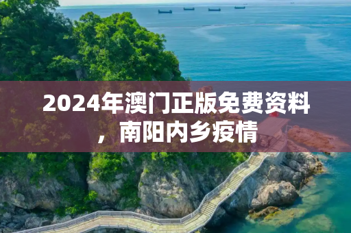 2024年澳门正版免费资料，南阳内乡疫情