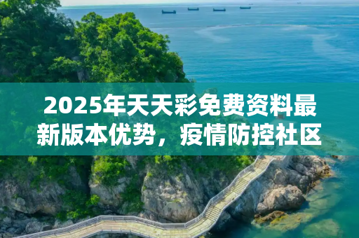 2025年天天彩免费资料最新版本优势，疫情防控社区志愿者工作内容解析