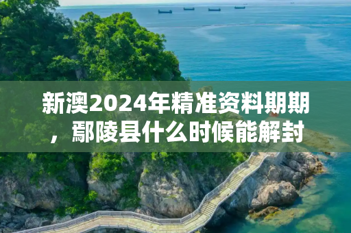 新澳2024年精准资料期期，鄢陵县什么时候能解封