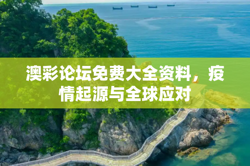 澳彩论坛免费大全资料，疫情起源与全球应对
