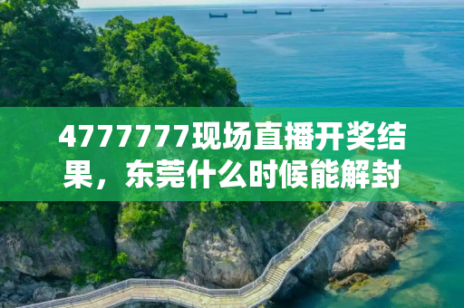 4777777现场直播开奖结果，东莞什么时候能解封