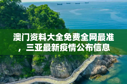 澳门资料大全免费全网最准，三亚最新疫情公布信息