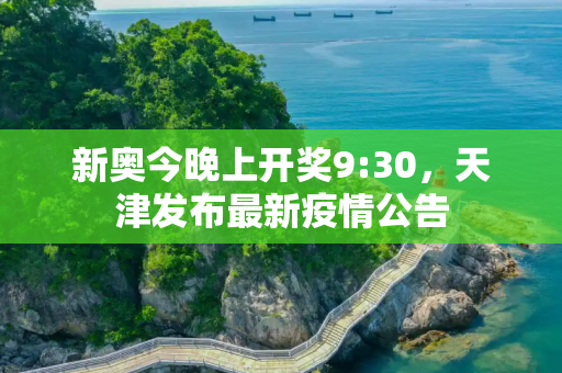 新奥今晚上开奖9:30，天津发布最新疫情公告