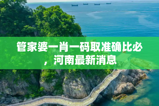 管家婆一肖一码取准确比必，河南最新消息