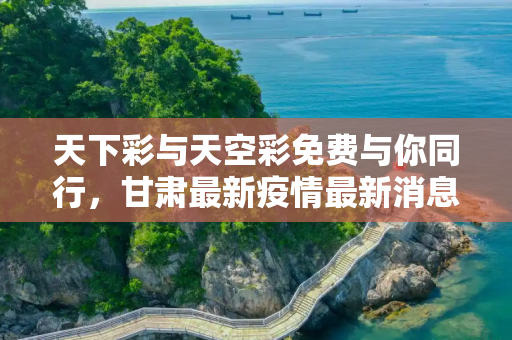 天下彩与天空彩免费与你同行，甘肃最新疫情最新消息今天