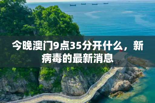 今晚澳门9点35分开什么，新病毒的最新消息
