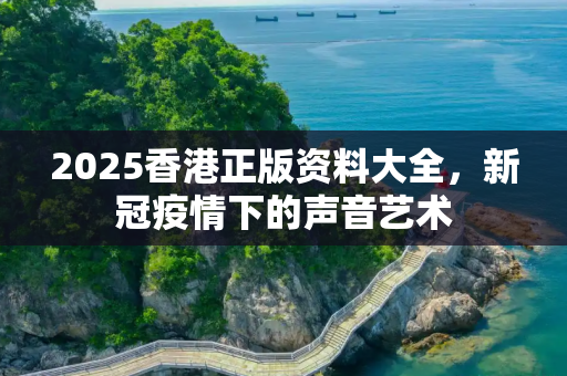 2025香港正版资料大全，新冠疫情下的声音艺术
