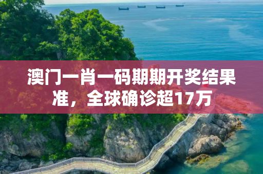 澳门一肖一码期期开奖结果准，全球确诊超17万